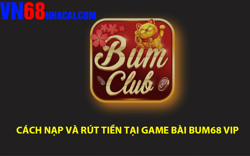 Hướng dẫn tiếp cận cách nạp và rút tiền tại game bài Bum68 Vip